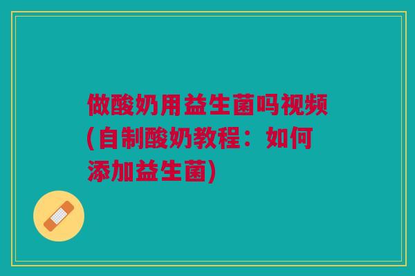 做酸奶用益生菌吗视频(自制酸奶教程：如何添加益生菌)