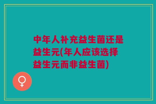 中年人补充益生菌还是益生元(年人应该选择益生元而非益生菌)