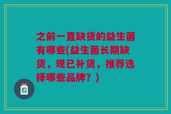 之前一直缺货的益生菌有哪些(益生菌长期缺货，现已补货，推荐选择哪些品牌？)