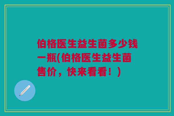 伯格医生益生菌多少钱一瓶(伯格医生益生菌售价，快来看看！)