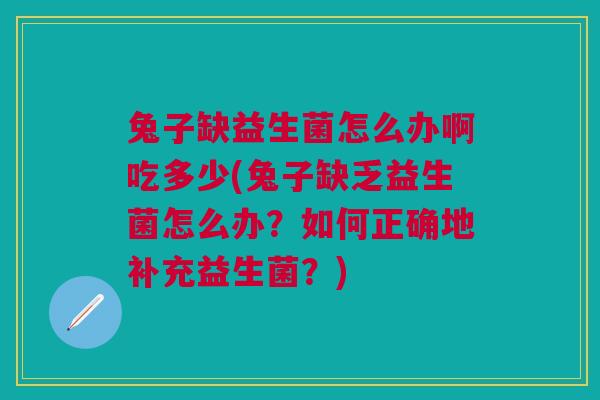 兔子缺益生菌怎么办啊吃多少(兔子缺乏益生菌怎么办？如何正确地补充益生菌？)