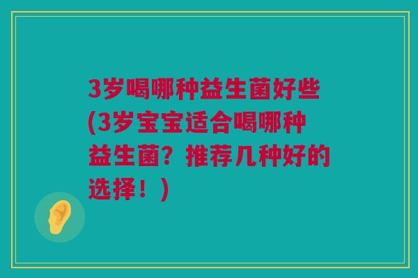 3岁喝哪种益生菌好些(3岁宝宝适合喝哪种益生菌？推荐几种好的选择！)