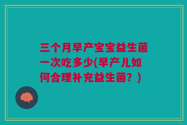 三个月早产宝宝益生菌一次吃多少(早产儿如何合理补充益生菌？)