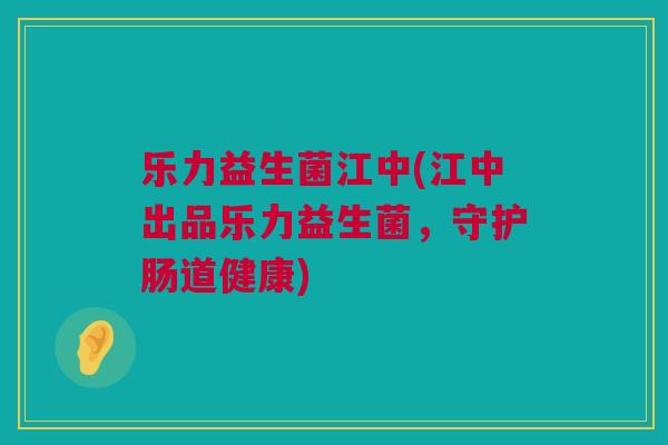 乐力益生菌江中(江中出品乐力益生菌，守护肠道健康)