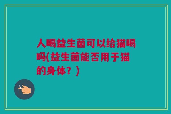 人喝益生菌可以给猫喝吗(益生菌能否用于猫的身体？)