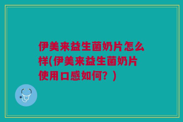 伊美来益生菌奶片怎么样(伊美来益生菌奶片使用口感如何？)