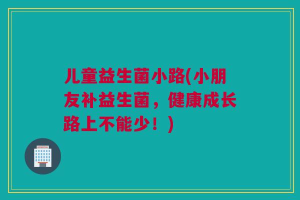 儿童益生菌小路(小朋友补益生菌，健康成长路上不能少！)