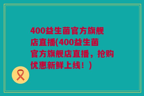 400益生菌官方旗舰店直播(400益生菌官方旗舰店直播，抢购优惠新鲜上线！)
