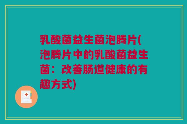 乳酸菌益生菌泡腾片(泡腾片中的乳酸菌益生菌：改善肠道健康的有趣方式)