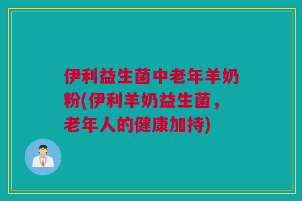 伊利益生菌中老年羊奶粉(伊利羊奶益生菌，老年人的健康加持)