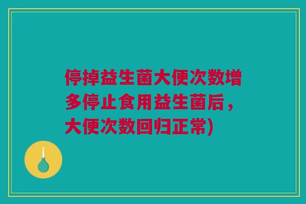 停掉益生菌大便次数增多停止食用益生菌后，大便次数回归正常)