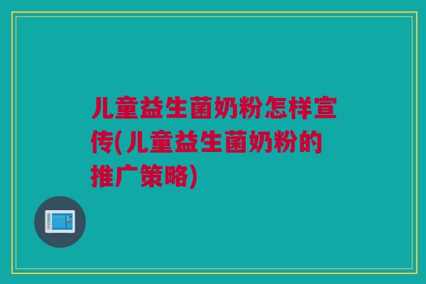 儿童益生菌奶粉怎样宣传(儿童益生菌奶粉的推广策略)