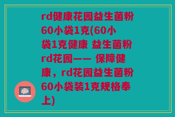 rd健康花园益生菌粉60小袋1克(60小袋1克健康 益生菌粉rd花园—— 保障健康，rd花园益生菌粉60小袋装1克规格奉上)