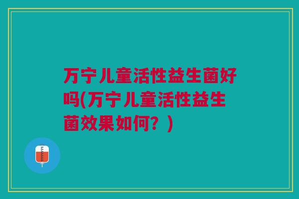 万宁儿童活性益生菌好吗(万宁儿童活性益生菌效果如何？)