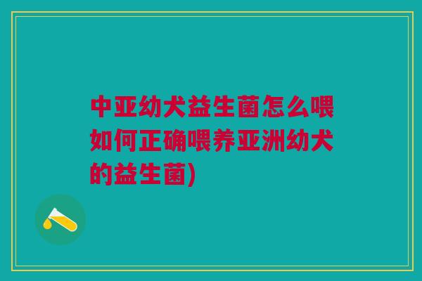 中亚幼犬益生菌怎么喂如何正确喂养亚洲幼犬的益生菌)
