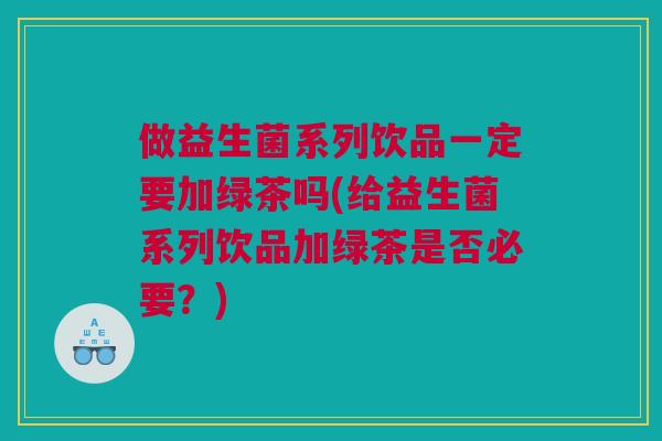 做益生菌系列饮品一定要加绿茶吗(给益生菌系列饮品加绿茶是否必要？)