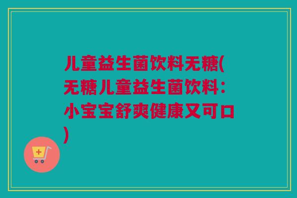儿童益生菌饮料无糖(无糖儿童益生菌饮料：小宝宝舒爽健康又可口)