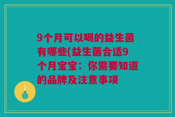 9个月可以喝的益生菌有哪些(益生菌合适9个月宝宝：你需要知道的品牌及注意事项