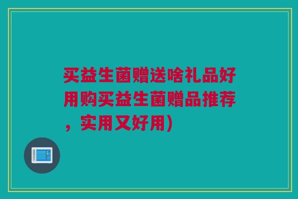 买益生菌赠送啥礼品好用购买益生菌赠品推荐，实用又好用)