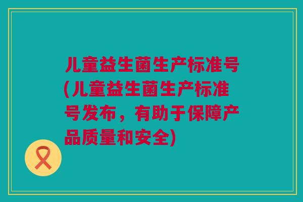 儿童益生菌生产标准号(儿童益生菌生产标准号发布，有助于保障产品质量和安全)