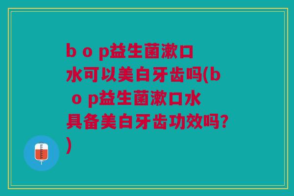 b o p益生菌漱口水可以美白牙齿吗(b o p益生菌漱口水具备美白牙齿功效吗？)