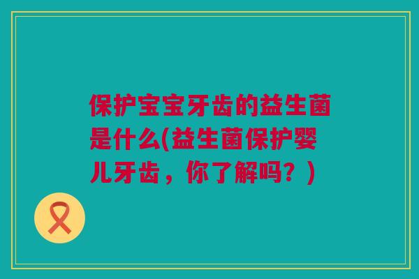 保护宝宝牙齿的益生菌是什么(益生菌保护婴儿牙齿，你了解吗？)