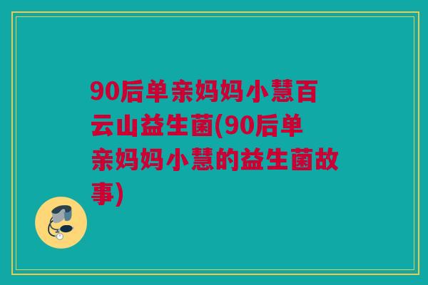 90后单亲妈妈小慧百云山益生菌(90后单亲妈妈小慧的益生菌故事)