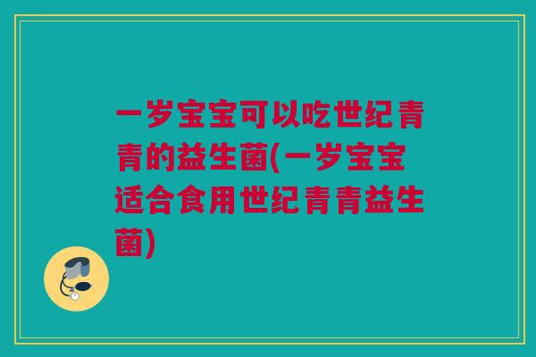 一岁宝宝可以吃世纪青青的益生菌(一岁宝宝适合食用世纪青青益生菌)