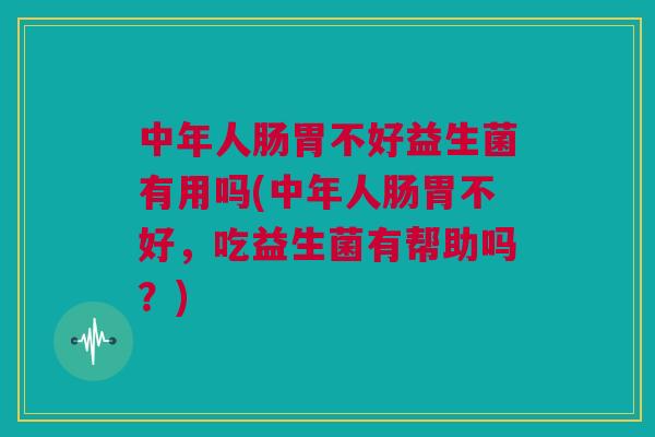 中年人肠胃不好益生菌有用吗(中年人肠胃不好，吃益生菌有帮助吗？)