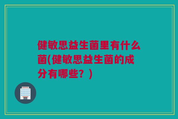 健敏思益生菌里有什么菌(健敏思益生菌的成分有哪些？)