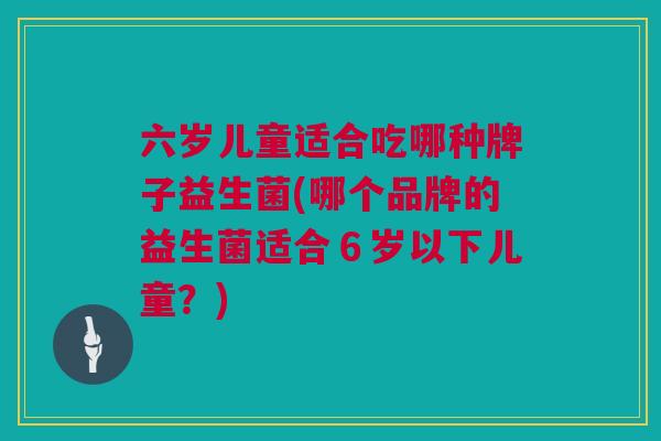 六岁儿童适合吃哪种牌子益生菌(哪个品牌的益生菌适合６岁以下儿童？)