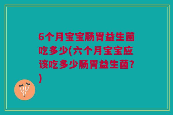 6个月宝宝肠胃益生菌吃多少(六个月宝宝应该吃多少肠胃益生菌？)