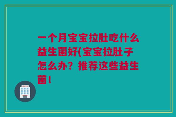 一个月宝宝拉肚吃什么益生菌好(宝宝拉肚子怎么办？推荐这些益生菌！