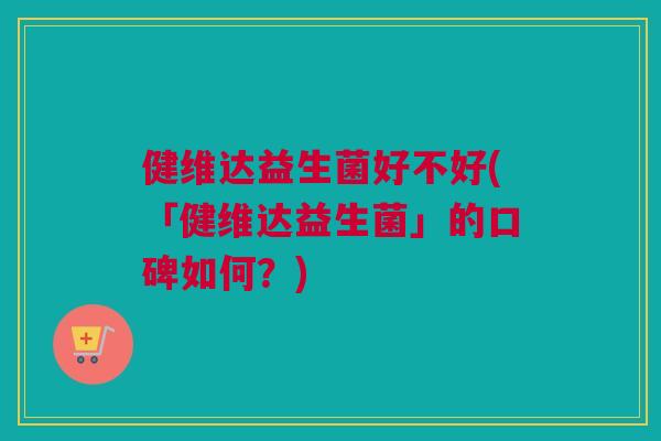 健维达益生菌好不好(「健维达益生菌」的口碑如何？)
