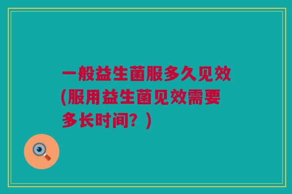 一般益生菌服多久见效(服用益生菌见效需要多长时间？)