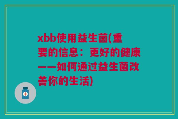 xbb使用益生菌(重要的信息：更好的健康——如何通过益生菌改善你的生活)