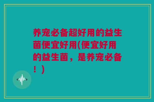 养宠必备超好用的益生菌便宜好用(便宜好用的益生菌，是养宠必备！)
