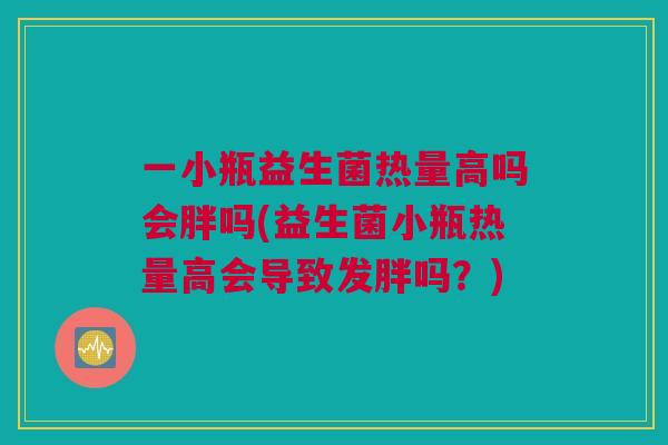 一小瓶益生菌热量高吗会胖吗(益生菌小瓶热量高会导致发胖吗？)