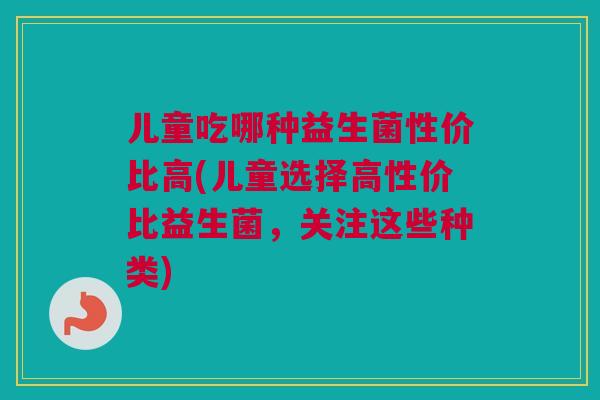 儿童吃哪种益生菌性价比高(儿童选择高性价比益生菌，关注这些种类)
