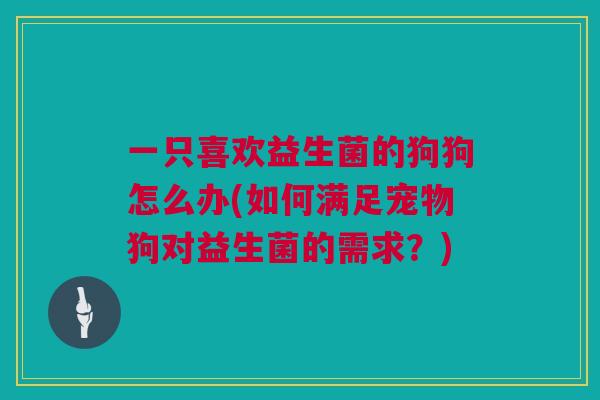 一只喜欢益生菌的狗狗怎么办(如何满足宠物狗对益生菌的需求？)