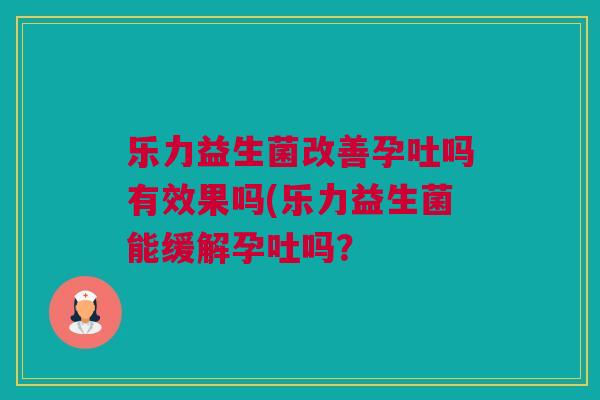 乐力益生菌改善孕吐吗有效果吗(乐力益生菌能缓解孕吐吗？