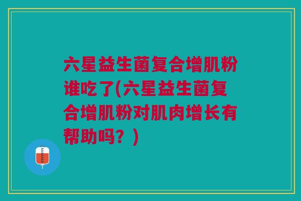 六星益生菌复合增肌粉谁吃了(六星益生菌复合增肌粉对肌肉增长有帮助吗？)