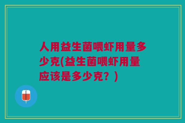 人用益生菌喂虾用量多少克(益生菌喂虾用量应该是多少克？)