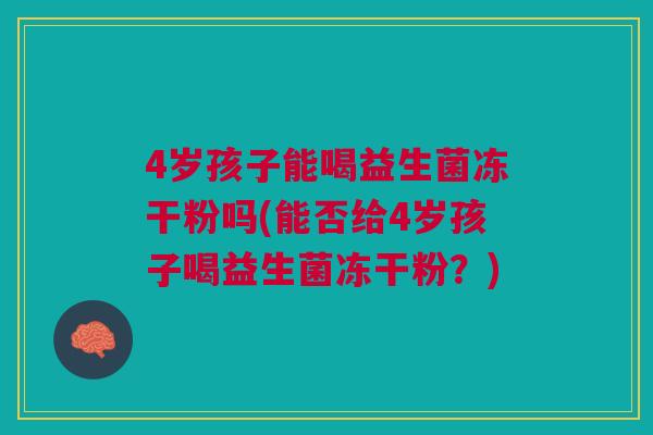 4岁孩子能喝益生菌冻干粉吗(能否给4岁孩子喝益生菌冻干粉？)