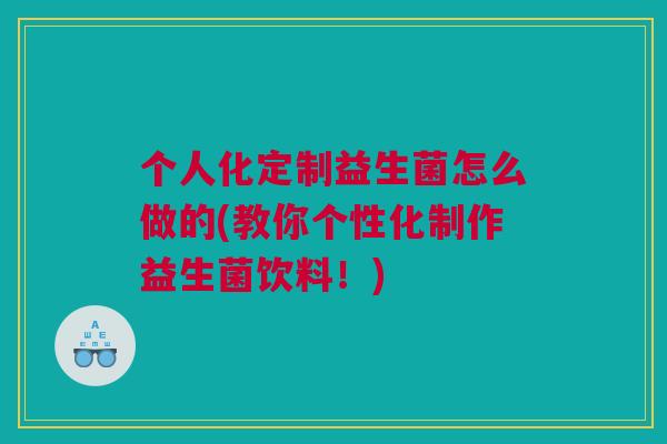 个人化定制益生菌怎么做的(教你个性化制作益生菌饮料！)