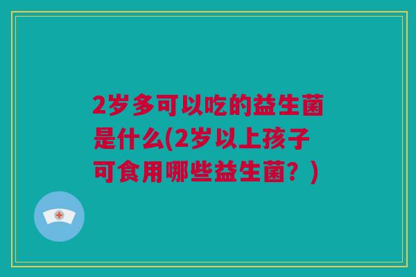 2岁多可以吃的益生菌是什么(2岁以上孩子可食用哪些益生菌？)
