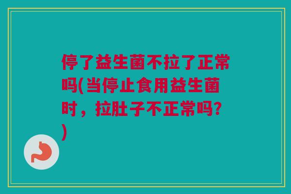 停了益生菌不拉了正常吗(当停止食用益生菌时，拉肚子不正常吗？)