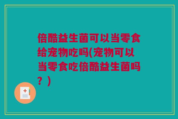 倍酷益生菌可以当零食给宠物吃吗(宠物可以当零食吃倍酷益生菌吗？)