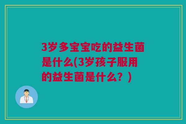 3岁多宝宝吃的益生菌是什么(3岁孩子服用的益生菌是什么？)