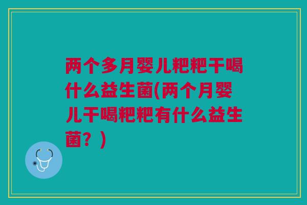 两个多月婴儿粑粑干喝什么益生菌(两个月婴儿干喝粑粑有什么益生菌？)